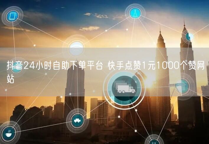 抖音24小时自助下单平台 快手点赞1元1000个赞网站
