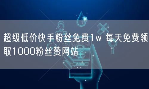 超级低价快手粉丝免费1w 每天免费领取1000粉丝赞网站
