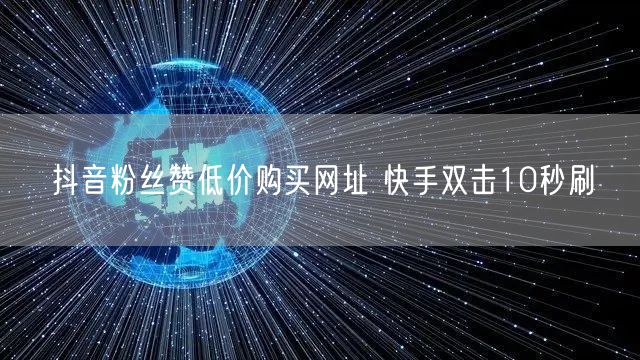 抖音粉丝赞低价购买网址 快手双击10秒刷
