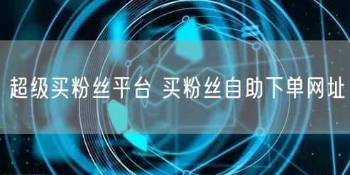 超级买粉丝平台 买粉丝自助下单网址
