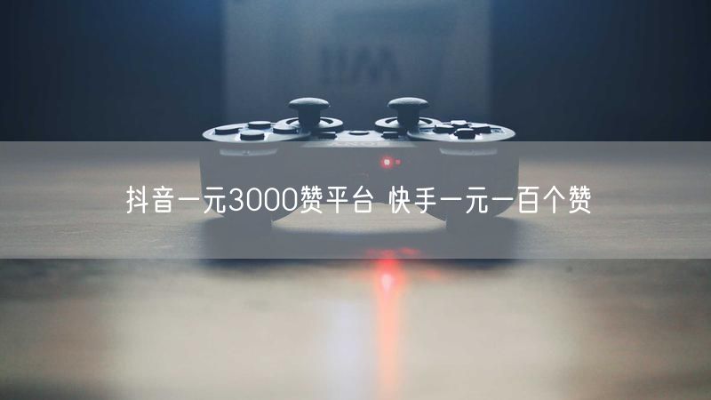 抖音一元3000赞平台 快手一元一百个赞