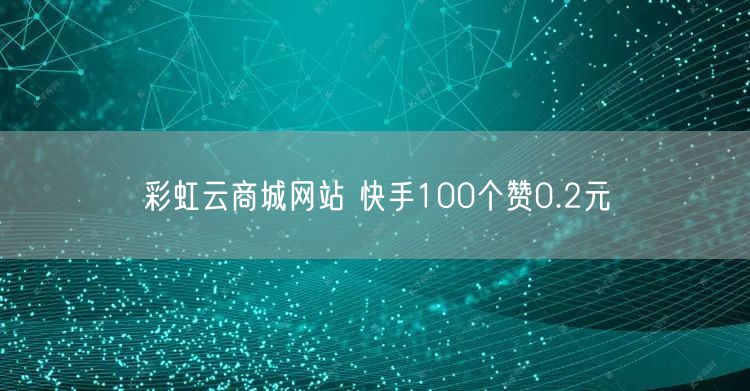 彩虹云商城网站 快手100个赞0.2元
