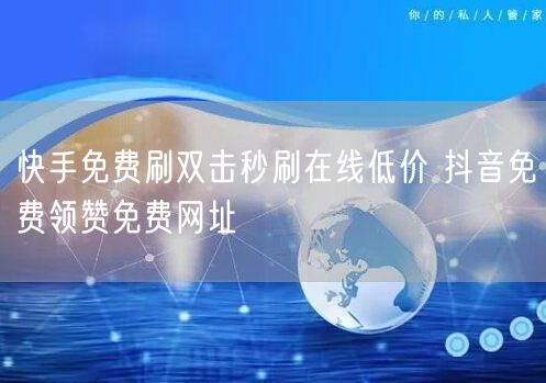 快手免费刷双击秒刷在线低价 抖音免费领赞免费网址