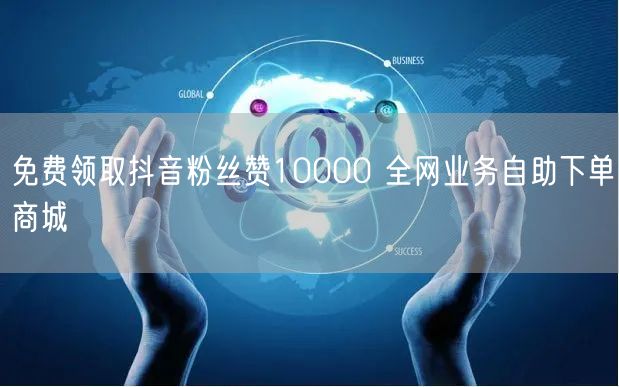 免费领取抖音粉丝赞10000 全网业务自助下单商城