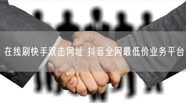 在线刷快手双击网址 抖音全网最低价业务平台