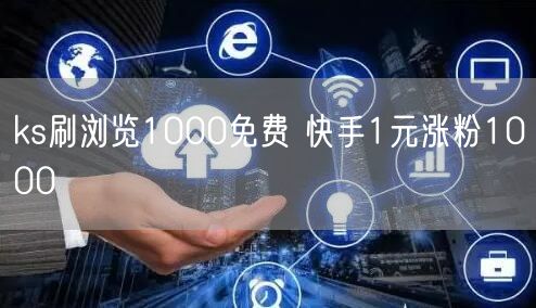 ks刷浏览1000免费 快手1元涨粉1000