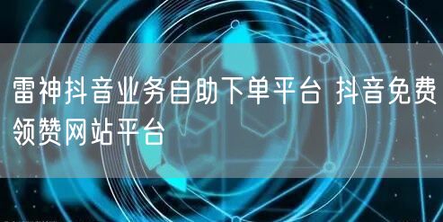 雷神抖音业务自助下单平台 抖音免费领赞网站平台
