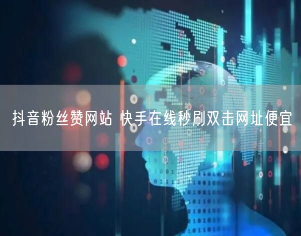 抖音粉丝赞网站 快手在线秒刷双击网址便宜