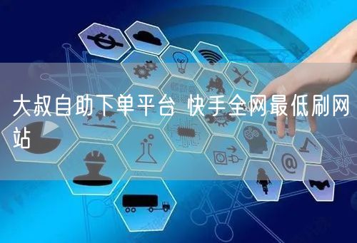 大叔自助下单平台 快手全网最低刷网站