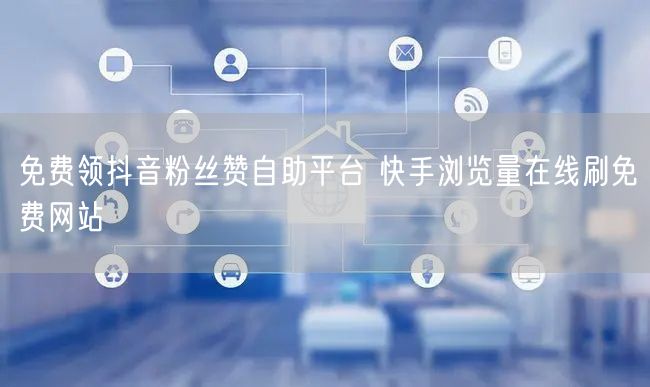 免费领抖音粉丝赞自助平台 快手浏览量在线刷免费网站