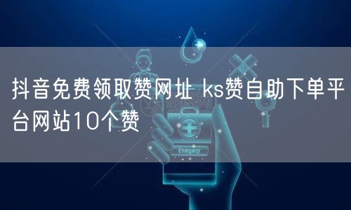 抖音免费领取赞网址 ks赞自助下单平台网站10个赞