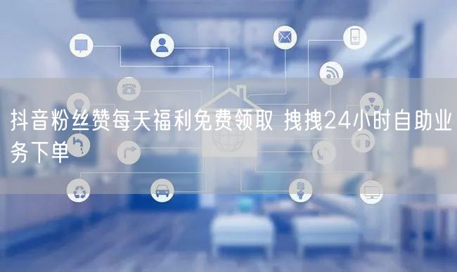 抖音粉丝赞每天福利免费领取 拽拽24小时自助业务下单