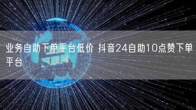 业务自助下单平台低价 抖音24自助10点赞下单平台