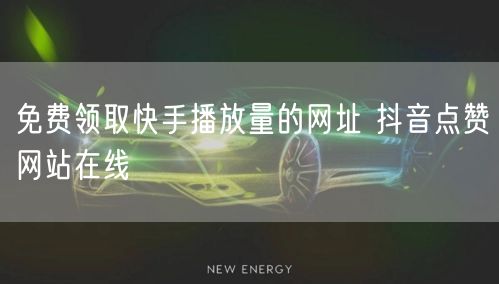 免费领取快手播放量的网址 抖音点赞网站在线
