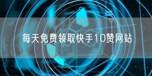 每天免费领取快手10赞网站