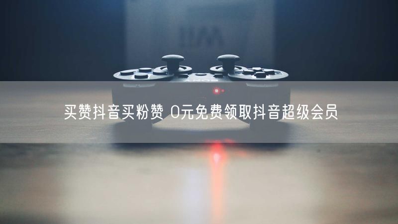 买赞抖音买粉赞 0元免费领取抖音超级会员