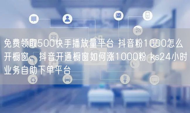免费领取500快手播放量平台 抖音粉1000怎么开橱窗，抖音开通橱窗如何涨1000粉 ks24小时业务自助下单平台