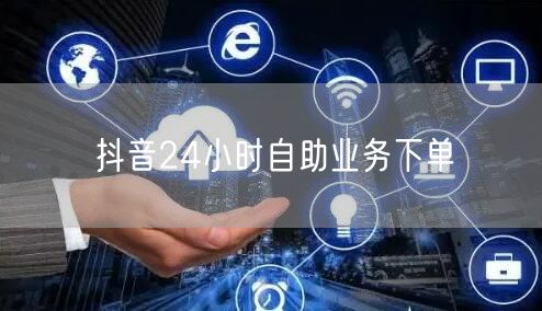 抖音24小时自助业务下单
