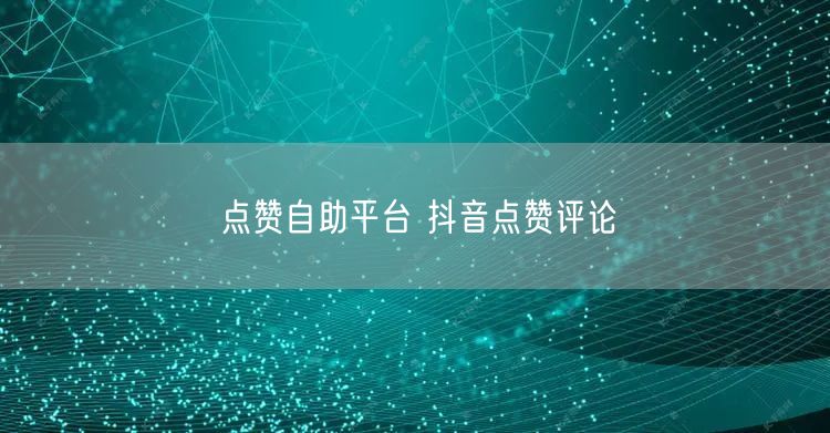 点赞自助平台 抖音点赞评论