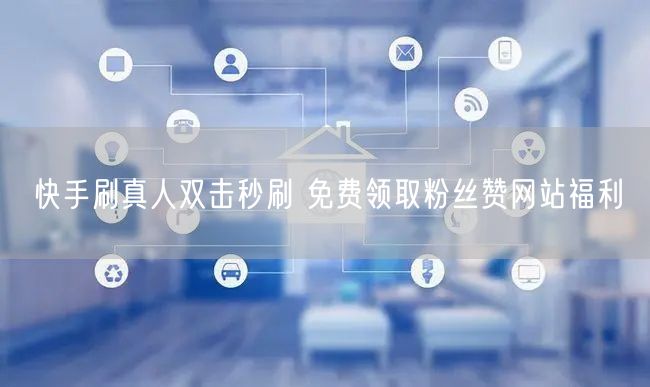 快手刷真人双击秒刷 免费领取粉丝赞网站福利