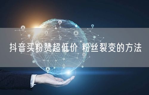 抖音买粉赞超低价 粉丝裂变的方法