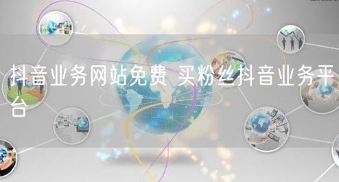 抖音业务网站免费 买粉丝抖音业务平台