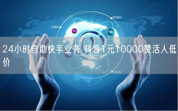 24小时自助快手业务 抖音1元10000赞活人低价