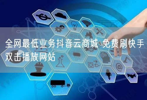 全网最低业务抖音云商城 免费刷快手双击播放网站