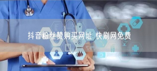 抖音粉丝赞购买网址 快刷网免费