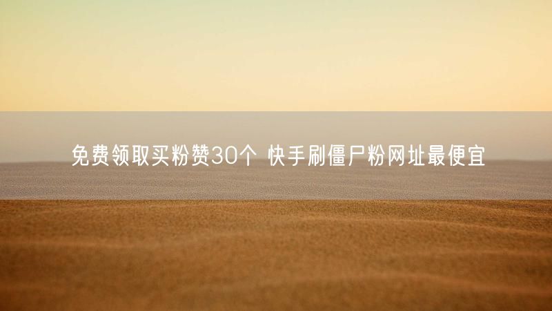 免费领取买粉赞30个 快手刷僵尸粉网址最便宜