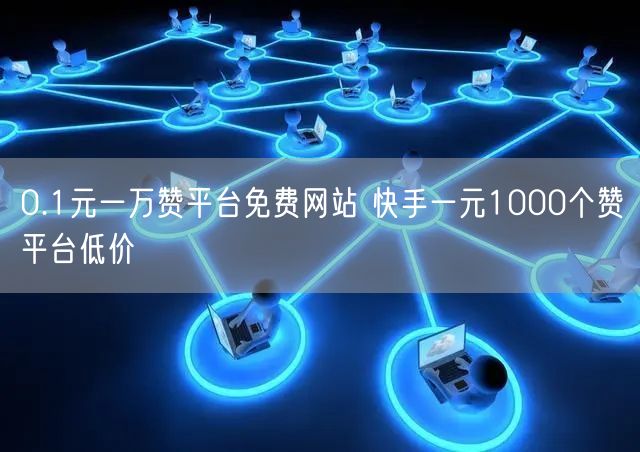 0.1元一万赞平台免费网站 快手一元1000个赞平台低价