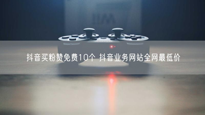 抖音买粉赞免费10个 抖音业务网站全网最低价