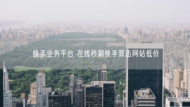 快手业务平台 在线秒刷快手双击网站低价