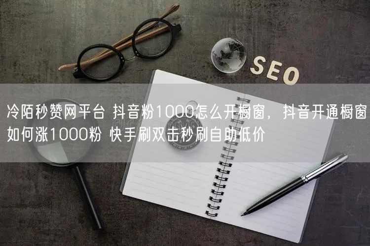冷陌秒赞网平台 抖音粉1000怎么开橱窗，抖音开通橱窗如何涨1000粉 快手刷双击秒刷自助低价