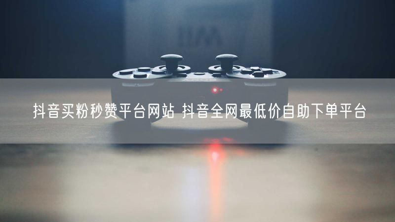 抖音买粉秒赞平台网站 抖音全网最低价自助下单平台