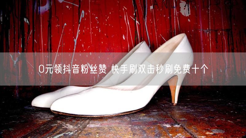0元领抖音粉丝赞 快手刷双击秒刷免费十个