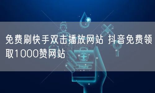 免费刷快手双击播放网站 抖音免费领取1000赞网站