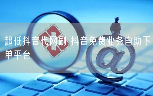 超低抖音代网刷 抖音免费业务自助下单平台