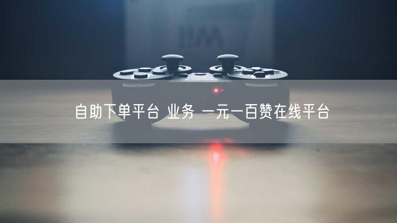 自助下单平台 业务 一元一百赞在线平台