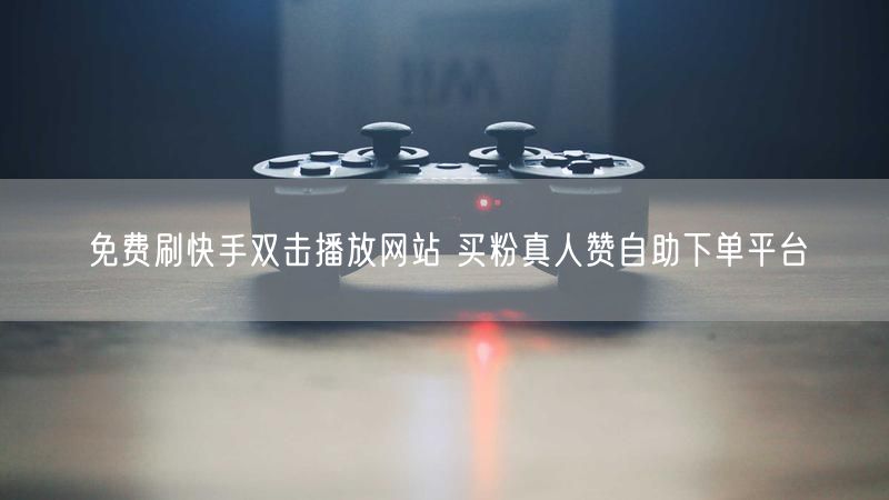 免费刷快手双击播放网站 买粉真人赞自助下单平台