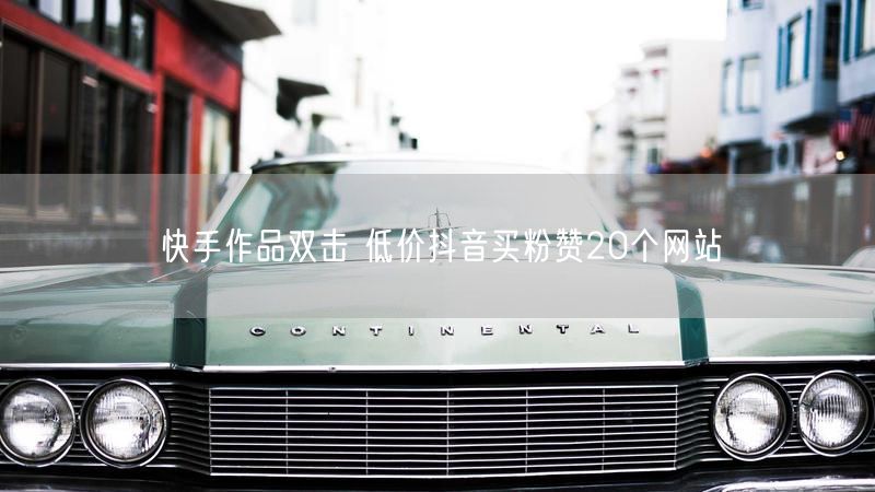 快手作品双击 低价抖音买粉赞20个网站