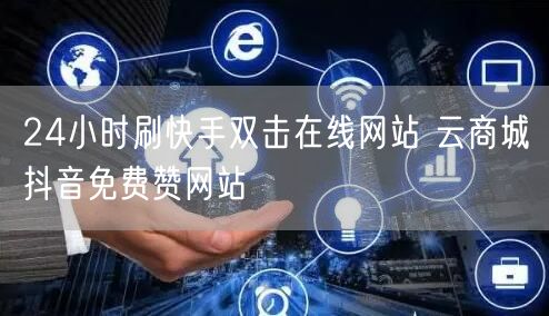 24小时刷快手双击在线网站 云商城抖音免费赞网站