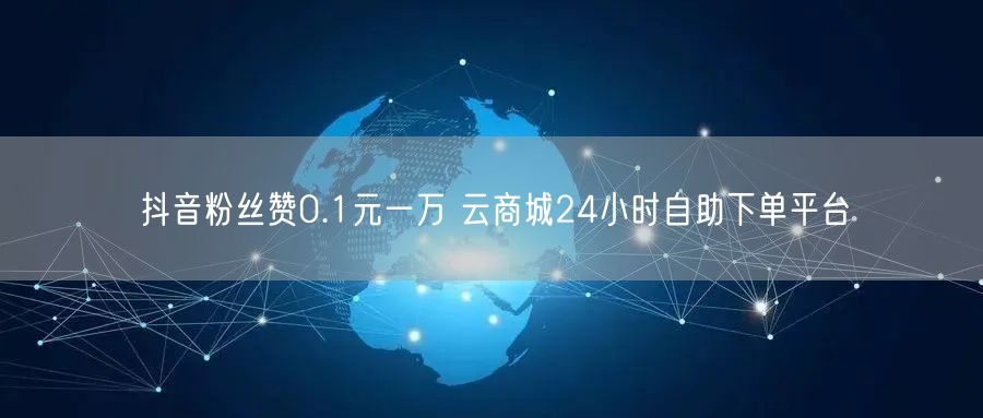 抖音粉丝赞0.1元一万 云商城24小时自助下单平台