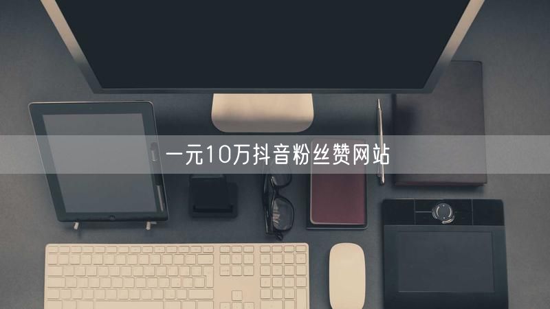 一元10万抖音粉丝赞网站