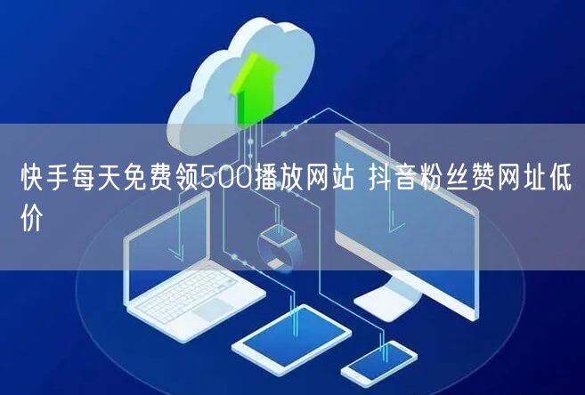 快手每天免费领500播放网站 抖音粉丝赞网址低价