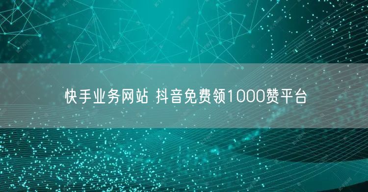 快手业务网站 抖音免费领1000赞平台