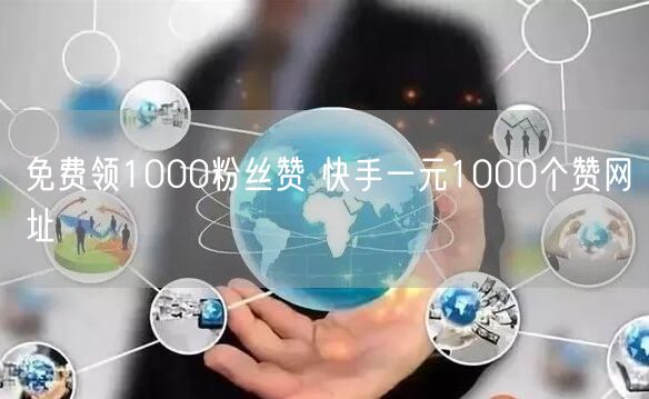 免费领1000粉丝赞 快手一元1000个赞网址