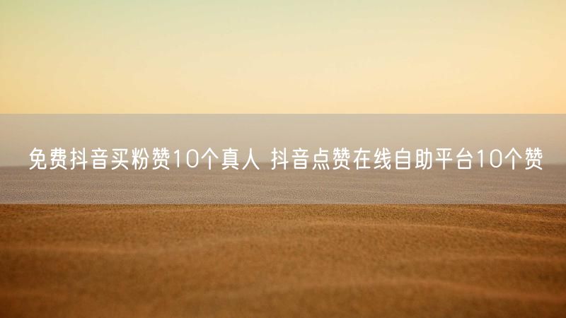 免费抖音买粉赞10个真人 抖音点赞在线自助平台10个赞