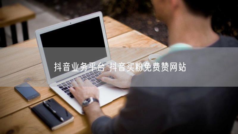 抖音业务平台 抖音买粉免费赞网站