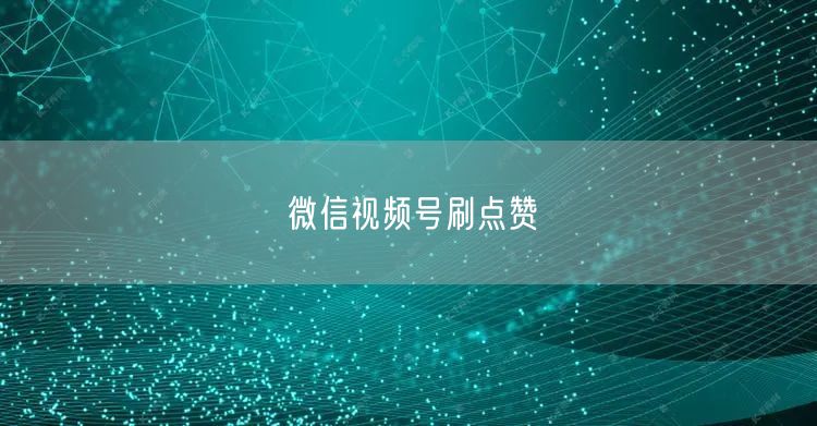 微信视频号刷点赞